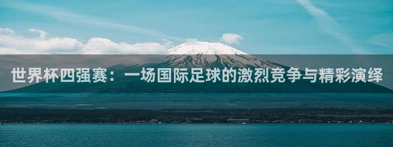 世界杯 赛程：世界杯四强赛：一场国际足球的激烈竞争与精彩演绎