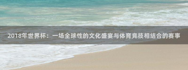 世界杯亚洲区预选赛：2018年世界杯：一场全球性的文化盛宴与体育竞技相结合的赛事